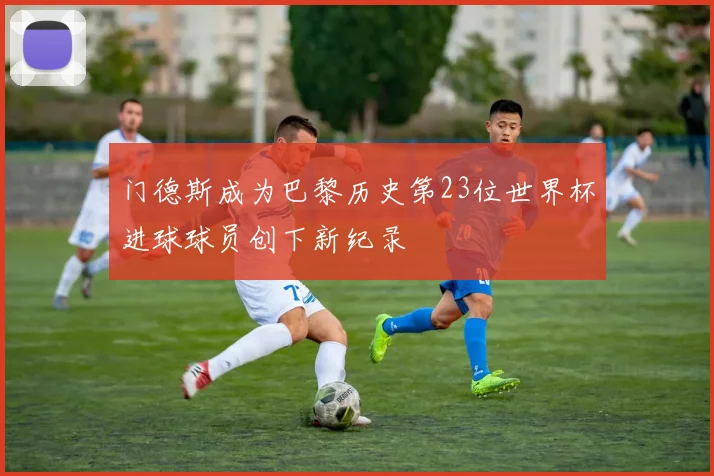 门德斯成为巴黎历史第23位世界杯进球球员创下新纪录