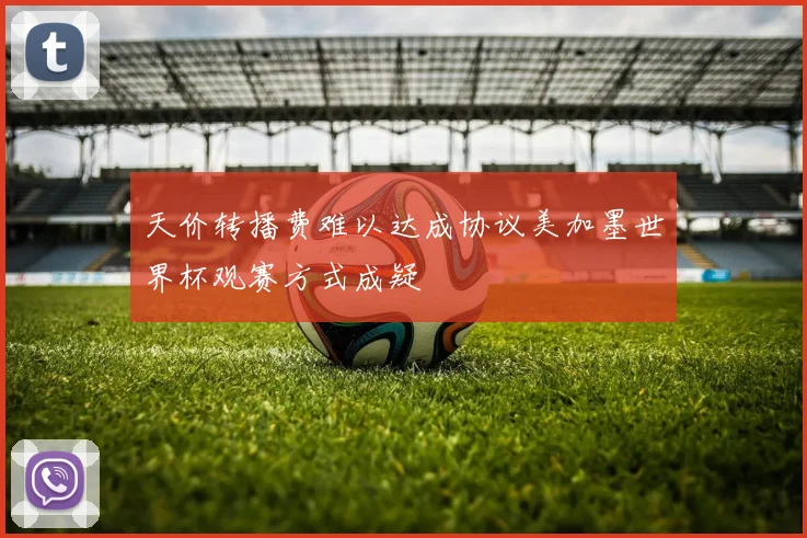 天价转播费难以达成协议美加墨世界杯观赛方式成疑