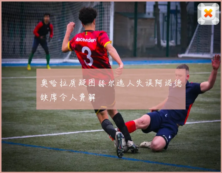 奥哈拉质疑图赫尔选人失误阿诺德缺席令人费解