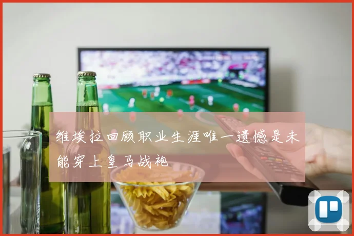 维埃拉回顾职业生涯唯一遗憾是未能穿上皇马战袍