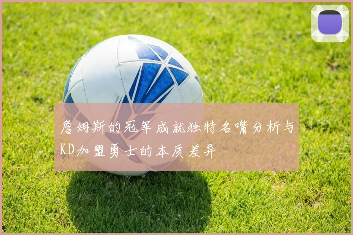 詹姆斯的冠军成就独特名嘴分析与KD加盟勇士的本质差异