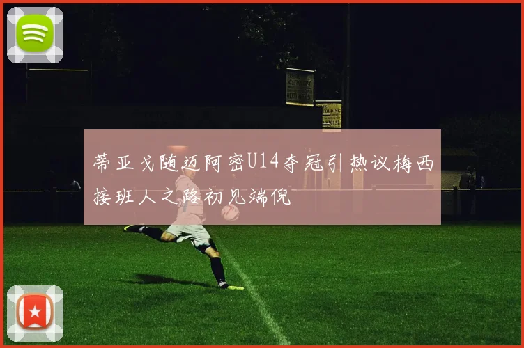 蒂亚戈随迈阿密U14夺冠引热议梅西接班人之路初见端倪