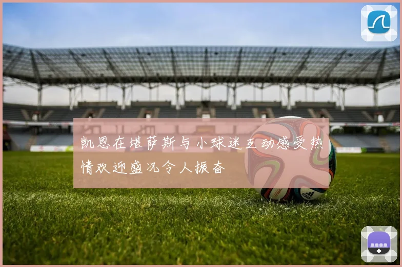 凯恩在堪萨斯与小球迷互动感受热情欢迎盛况令人振奋