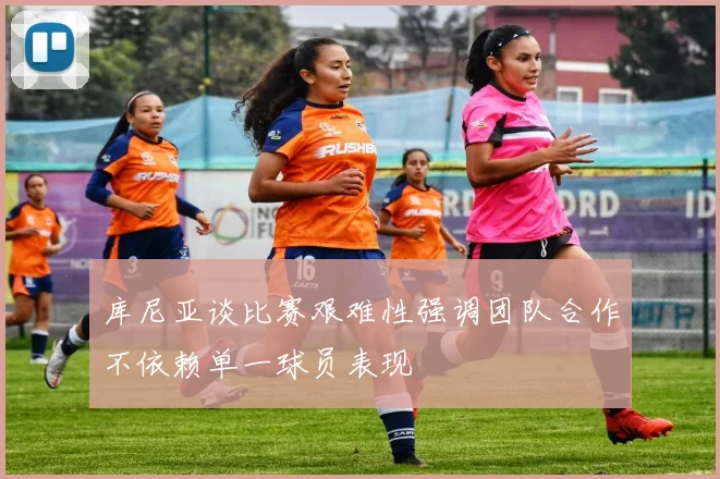 库尼亚谈比赛艰难性强调团队合作不依赖单一球员表现