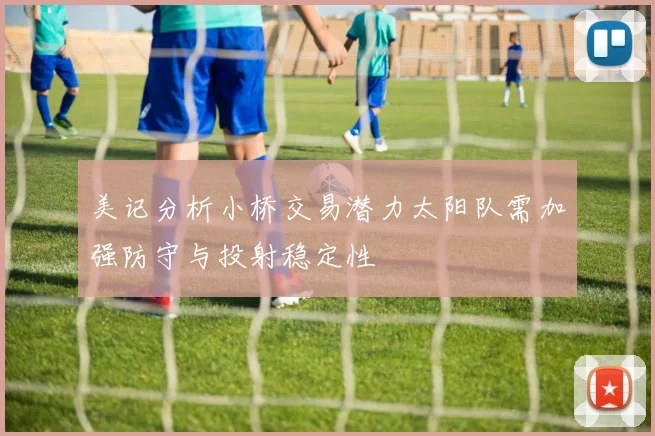 美记分析小桥交易潜力太阳队需加强防守与投射稳定性