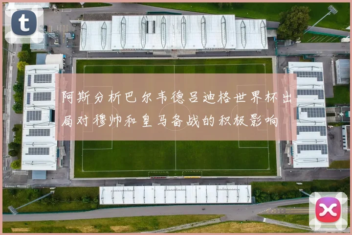 阿斯分析巴尔韦德吕迪格世界杯出局对穆帅和皇马备战的积极影响