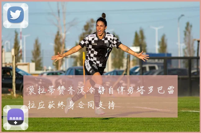 莫拉蒂赞齐沃冷静自律劳塔罗巴雷拉应获终身合同支持