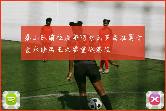 泰山队前往成都阿尔瓦罗高准翼于金永缺席王大雷重返赛场