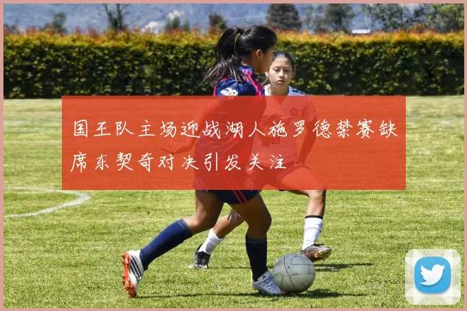 国王队主场迎战湖人施罗德禁赛缺席东契奇对决引发关注