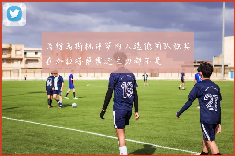 马特乌斯批评萨内入选德国队称其在加拉塔萨雷连主力都不是