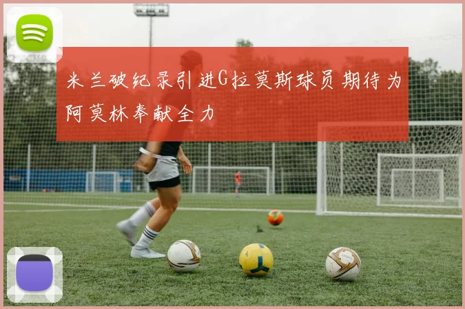 米兰破纪录引进G拉莫斯球员期待为阿莫林奉献全力