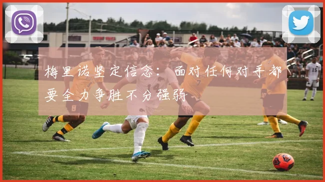梅里诺坚定信念：面对任何对手都要全力争胜不分强弱