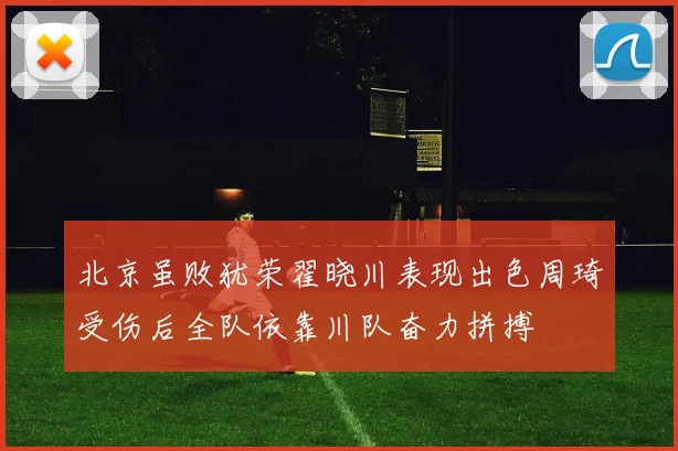 北京虽败犹荣翟晓川表现出色周琦受伤后全队依靠川队奋力拼搏