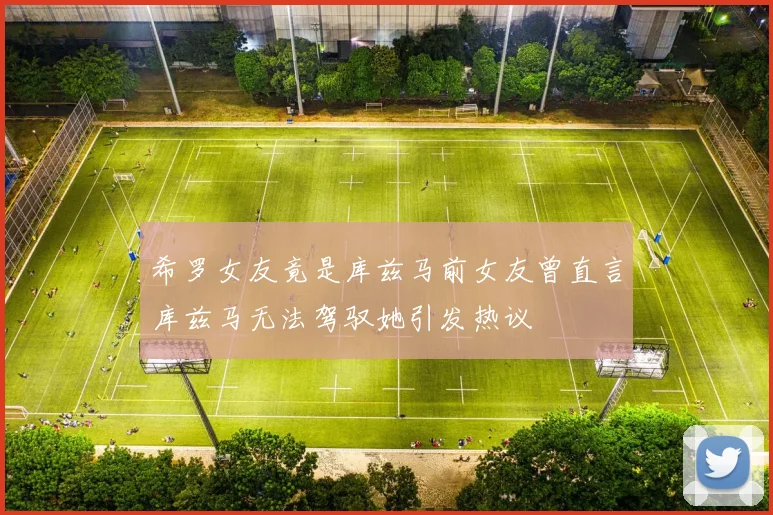 希罗女友竟是库兹马前女友曾直言库兹马无法驾驭她引发热议