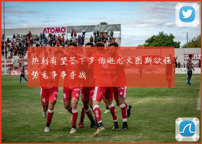 热刺有望签下罗伯逊尤文图斯欲强势竞争争夺战